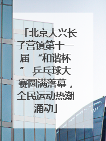 北京大兴长子营镇第十一届 “和谐杯” 乒乓球大赛圆满落幕，全民运动热潮涌动