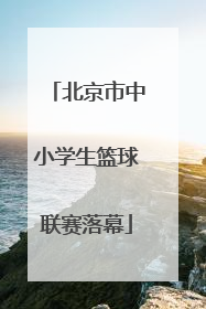 北京市中小学生篮球联赛落幕