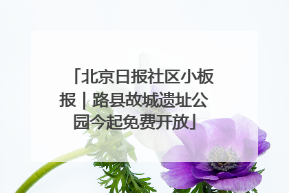 北京日报社区小板报｜路县故城遗址公园今起免费开放