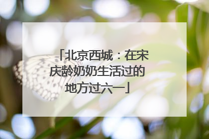 北京西城：在宋庆龄奶奶生活过的地方过六一
