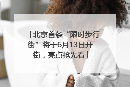 北京首条“限时步行街”将于6月13日开街，亮点抢先看
