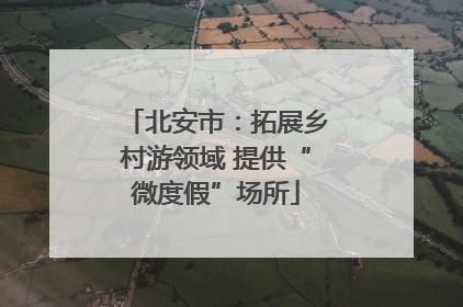 北安市：拓展乡村游领域 提供“微度假”场所