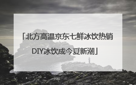 北方高温京东七鲜冰饮热销 DIY冰饮成今夏新潮