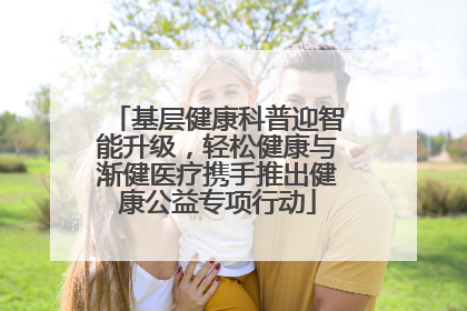 基层健康科普迎智能升级，轻松健康与渐健医疗携手推出健康公益专项行动