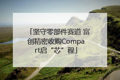 坚守零部件赛道 富创精密收购Compart启“芯”程