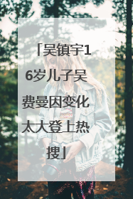 吴镇宇16岁儿子吴费曼因变化太大登上热搜