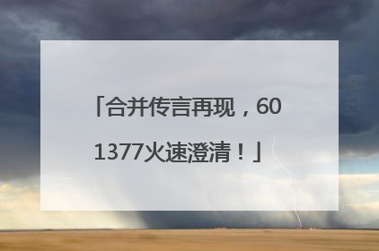 合并传言再现，601377火速澄清！