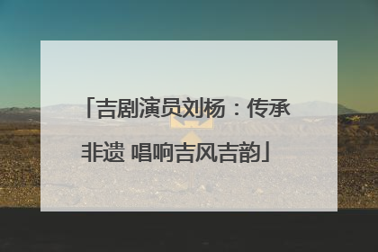 吉剧演员刘杨：传承非遗 唱响吉风吉韵