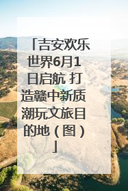 吉安欢乐世界6月1日启航 打造赣中新质潮玩文旅目的地（图）