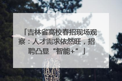 吉林省高校春招现场观察：人才需求依然旺，招聘凸显“智能+”