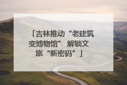 吉林推动“老建筑变博物馆” 解锁文旅“新密码”