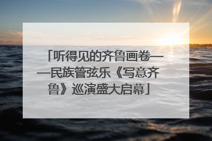 听得见的齐鲁画卷——民族管弦乐《写意齐鲁》巡演盛大启幕