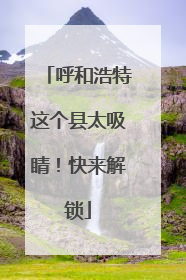 呼和浩特这个县太吸睛！快来解锁