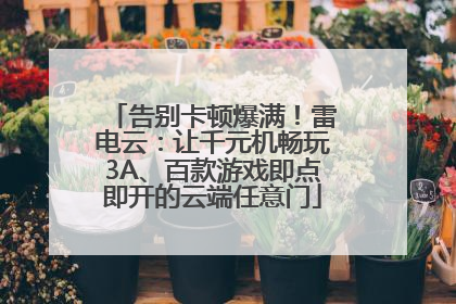 告别卡顿爆满！雷电云：让千元机畅玩3A、百款游戏即点即开的云端任意门