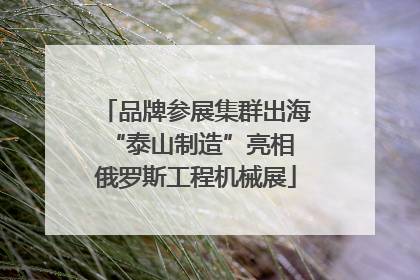 品牌参展集群出海 “泰山制造”亮相俄罗斯工程机械展