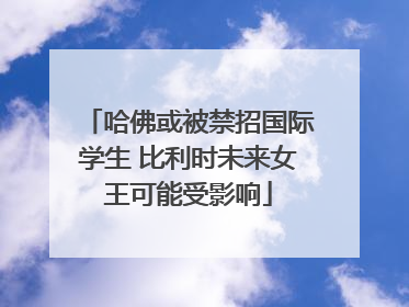 哈佛或被禁招国际学生 比利时未来女王可能受影响
