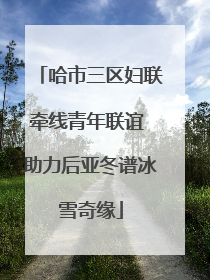 哈市三区妇联牵线青年联谊 助力后亚冬谱冰雪奇缘