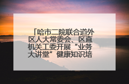 哈市二院联合道外区人大常委会、区直机关工委开展“业务大讲堂”健康知识培训暨大型义诊活动