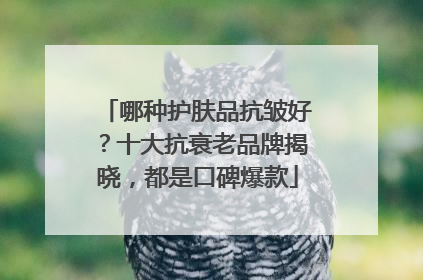 哪种护肤品抗皱好？十大抗衰老品牌揭晓，都是口碑爆款