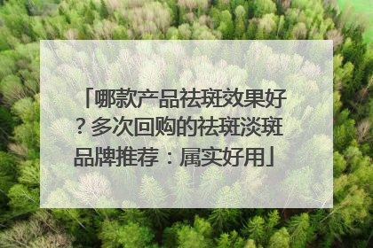 哪款产品祛斑效果好？多次回购的祛斑淡斑品牌推荐：属实好用