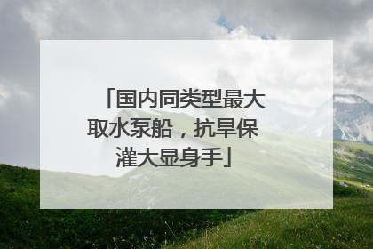 国内同类型最大取水泵船，抗旱保灌大显身手