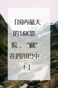 国内最大的16K影院，“藏”在四川巴中！