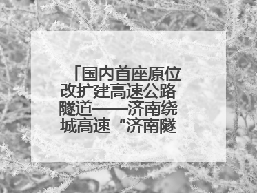 国内首座原位改扩建高速公路隧道——济南绕城高速“济南隧道”开工建设