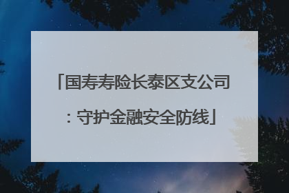 国寿寿险长泰区支公司：守护金融安全防线
