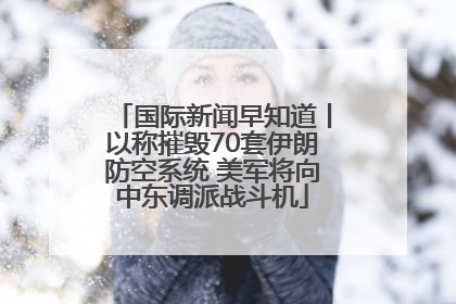 国际新闻早知道丨以称摧毁70套伊朗防空系统 美军将向中东调派战斗机