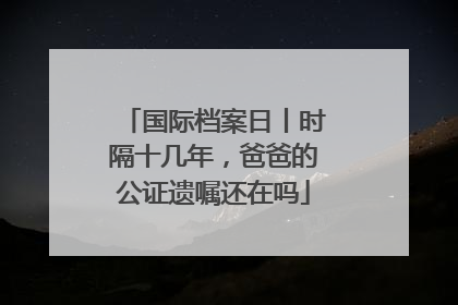 国际档案日丨时隔十几年，爸爸的公证遗嘱还在吗
