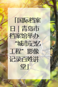 国际档案日｜青岛市档案馆举办“城市记忆工程”影像记录百姓讲堂