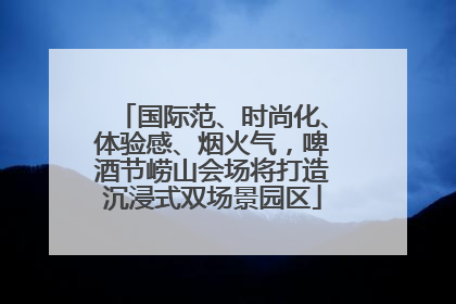 国际范、时尚化、体验感、烟火气，啤酒节崂山会场将打造沉浸式双场景园区