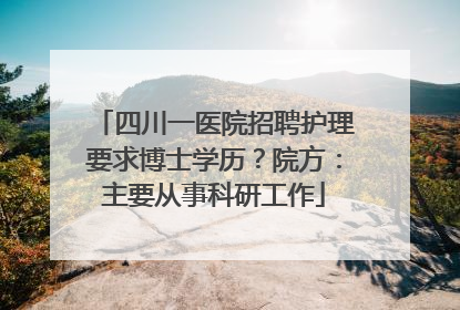 四川一医院招聘护理要求博士学历？院方：主要从事科研工作