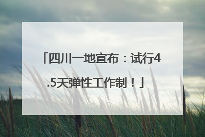 四川一地宣布：试行4.5天弹性工作制！
