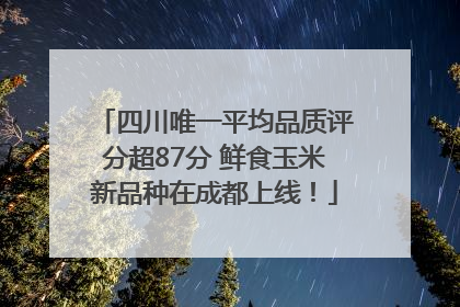 四川唯一平均品质评分超87分 鲜食玉米新品种在成都上线！