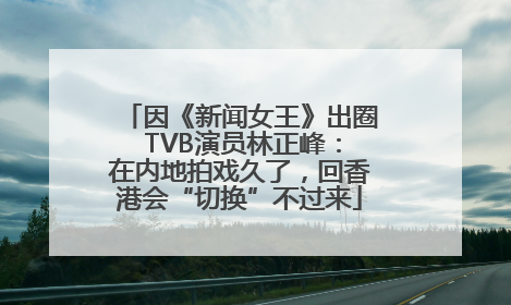 因《新闻女王》出圈 TVB演员林正峰：在内地拍戏久了，回香港会“切换”不过来