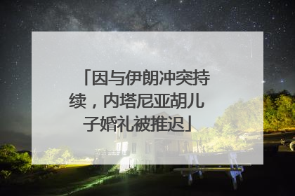 因与伊朗冲突持续，内塔尼亚胡儿子婚礼被推迟