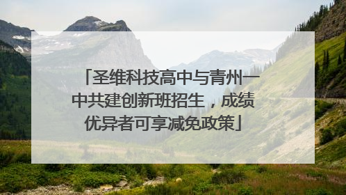 圣维科技高中与青州一中共建创新班招生，成绩优异者可享减免政策