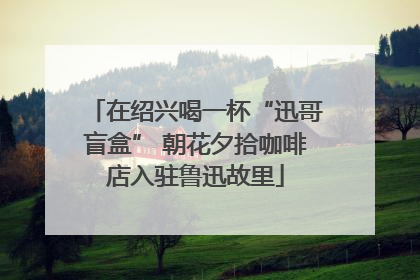 在绍兴喝一杯“迅哥盲盒” 朝花夕拾咖啡店入驻鲁迅故里
