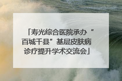 寿光综合医院承办“百城千县”基层皮肤病诊疗提升学术交流会