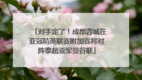 对手定了！成都蓉城在亚冠精英联赛附加赛将对阵泰超亚军曼谷联