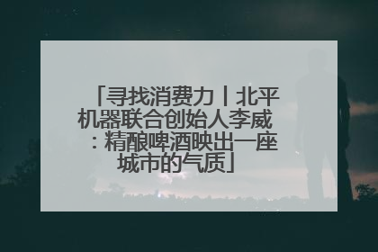 寻找消费力丨北平机器联合创始人李威：精酿啤酒映出一座城市的气质