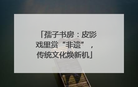 孺子书房：皮影戏里赏“非遗”，传统文化焕新机