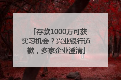 存款1000万可获实习机会？兴业银行道歉，多家企业澄清