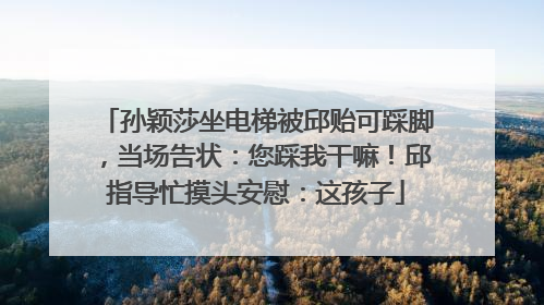 孙颖莎坐电梯被邱贻可踩脚，当场告状：您踩我干嘛！邱指导忙摸头安慰：这孩子