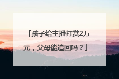 孩子给主播打赏2万元，父母能追回吗？