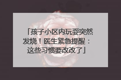 孩子小区内玩耍突然发烧！医生紧急提醒：这些习惯要改改了