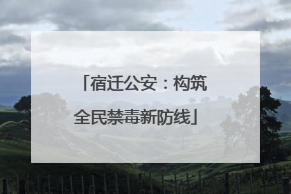 宿迁公安：构筑全民禁毒新防线
