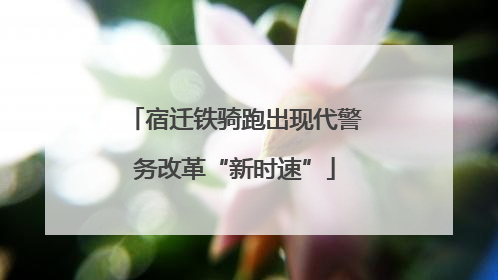 宿迁铁骑跑出现代警务改革“新时速”