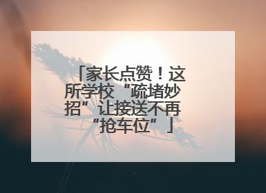 家长点赞！这所学校“疏堵妙招”让接送不再“抢车位”